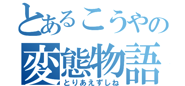 とあるこうやの変態物語（とりあえずしね）