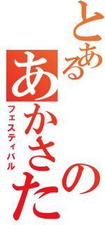 とあるのあかさたなはまやらわまはたなよはまさあらあわやわたわまらたらた（フェスティバル）