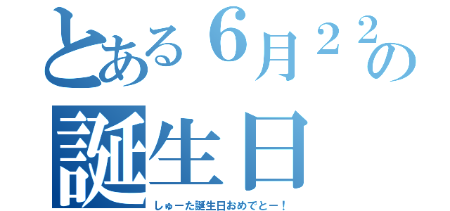 とある６月２２日の誕生日（しゅーた誕生日おめでとー！）