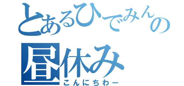 とあるひでみんの昼休み（こんにちわー）