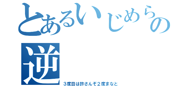 とあるいじめられっ子の逆（３度目は許さんぞ２度まなと）