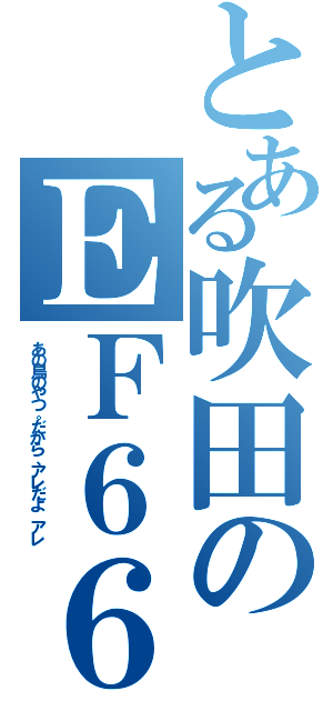 とある吹田のＥＦ６６（あの鳥のやつ。だから、アレだよ　アレ）