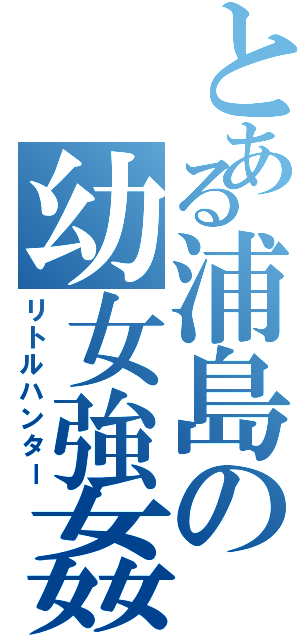 とある浦島の幼女強姦Ⅱ（リトルハンター）