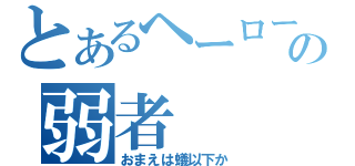 とあるヘーローの弱者（おまえは蟻以下か）