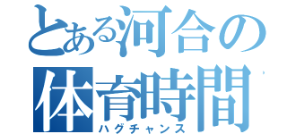 とある河合の体育時間（ハグチャンス）