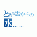 とある雲からの水（神様のしっこ）