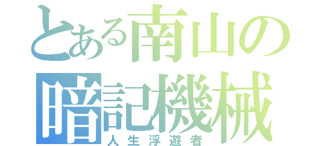 とある南山の暗記機械（人生浮遊者）