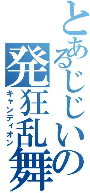 とあるじじいの発狂乱舞（キャンディオン）