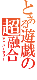 とある遊戯の超融合（アニバーサリー）