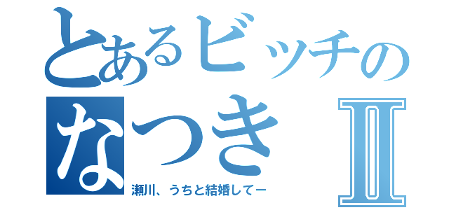 とあるビッチのなつきⅡ（瀬川、うちと結婚してー）