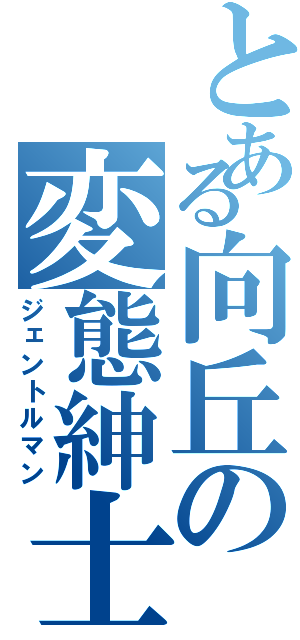 とある向丘の変態紳士（ジェントルマン）