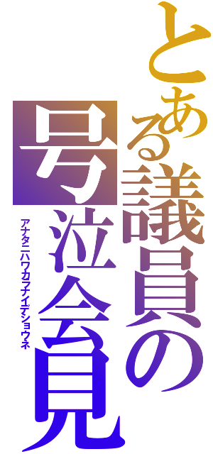 とある議員の号泣会見Ⅱ（アナタニハワカラナイデショウネ）