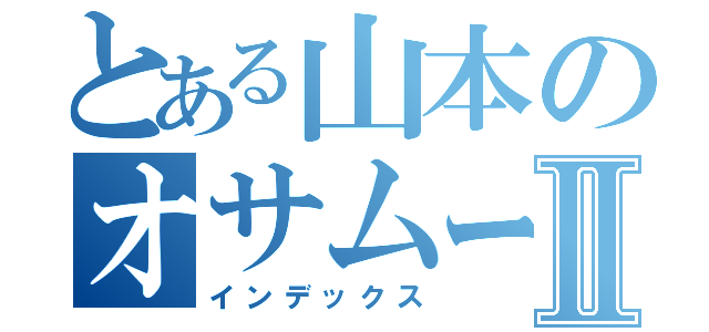 とある山本のオサムートⅡ（インデックス）