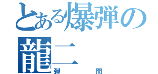 とある爆弾の龍二（弾間）