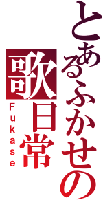 とあるふかせの歌日常（Ｆｕｋａｓｅ）