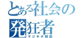 とある社会の発狂者（マジキチ野郎）