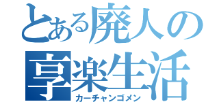 とある廃人の享楽生活（カーチャンゴメン）