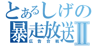 とあるしげの暴走放送Ⅱ（広告合戦）