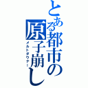 とある都市の原子崩し（メルトダウナー）