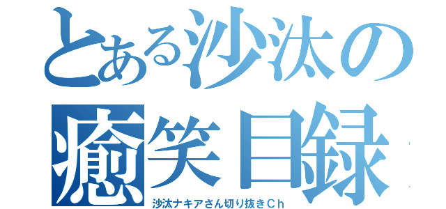 とある沙汰の癒笑目録（沙汰ナキアさん切り抜きＣｈ）