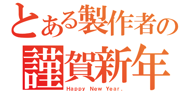 とある製作者の謹賀新年（Ｈａｐｐｙ Ｎｅｗ Ｙｅａｒ．）