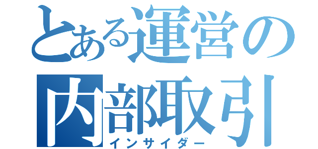 とある運営の内部取引（インサイダー）