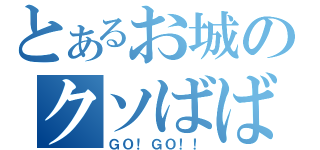 とあるお城のクソばばあ（ＧＯ！ＧＯ！！）