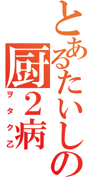 とあるたいしの厨２病（ヲタク乙）