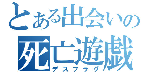 とある出会いの死亡遊戯（デスフラグ）