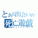 とある出会いの死亡遊戯（デスフラグ）