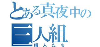 とある真夜中の三人組（暇人たち）