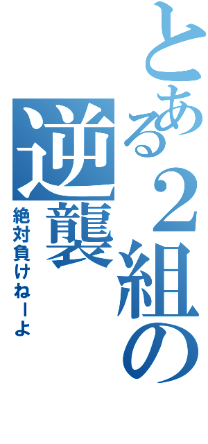 とある２組の逆襲（絶対負けねーよ）