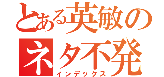 とある英敏のネタ不発（インデックス）