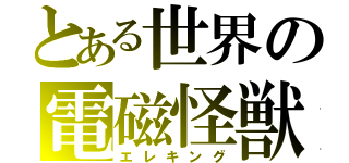 とある世界の電磁怪獣（エレキング）