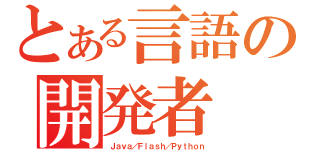 とある言語の開発者（Ｊａｖａ／Ｆｌａｓｈ／Ｐｙｔｈｏｎ）