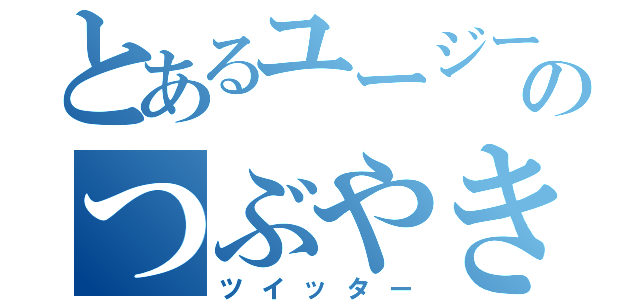 とあるユージーンのつぶやき（ツイッター）