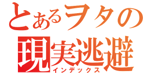 とあるヲタの現実逃避（インデックス）