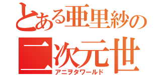 とある亜里紗の二次元世界（アニヲタワールド）