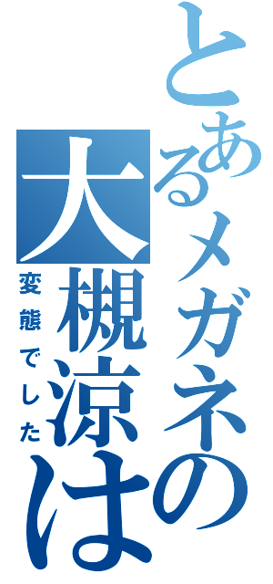 とあるメガネの大槻涼は（変態でした）