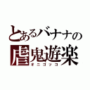 とあるバナナの虐鬼遊楽（オニゴッコ）