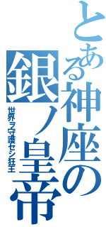 とある神座の銀ノ皇帝（世界ヲ守護セシ狂王）