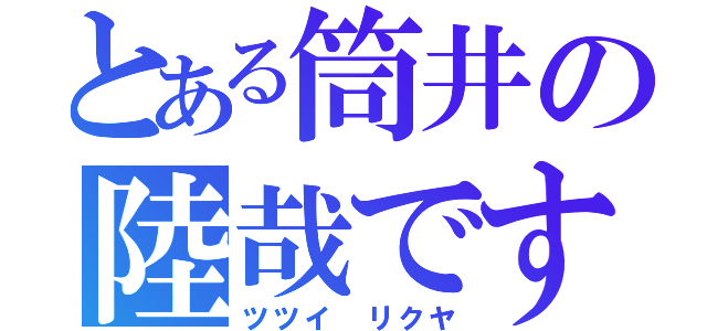 とある筒井の陸哉です（ツツイ　リクヤ）