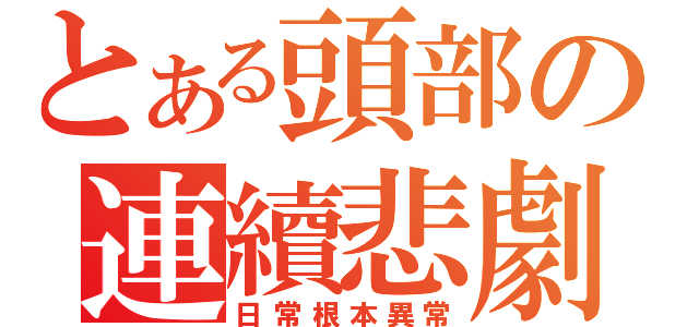 とある頭部の連續悲劇（日常根本異常）