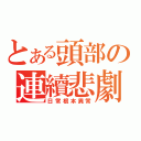 とある頭部の連續悲劇（日常根本異常）