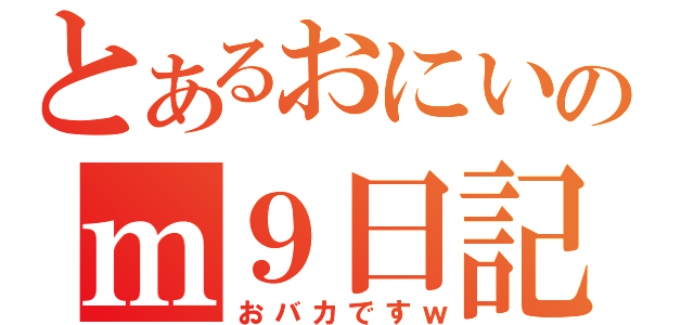 とあるおにいのｍ９日記（おバカですｗ）