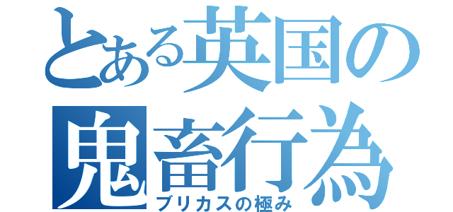 とある英国の鬼畜行為（ブリカスの極み）