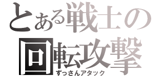 とある戦士の回転攻撃（ずっさんアタック）