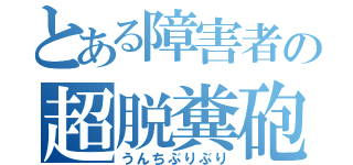 とある障害者の超脱糞砲（うんちぶりぶり）