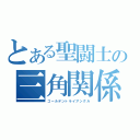 とある聖闘士の三角関係（ゴールデントライアングル）