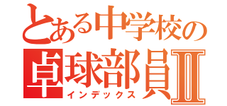 とある中学校の卓球部員Ⅱ（インデックス）